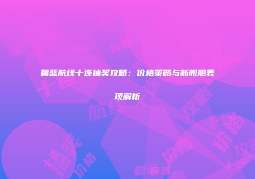 碧蓝航线十连抽奖攻略：价格策略与新舰船表现解析