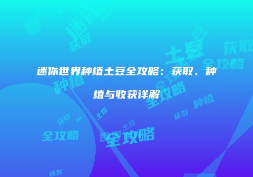 迷你世界种植土豆全攻略：获取、种植与收获详解