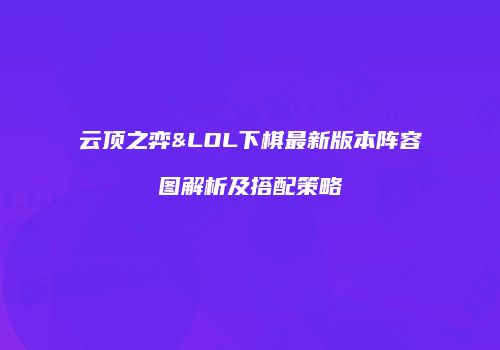 云顶之弈&LOL下棋最新版本阵容图解析及搭配策略