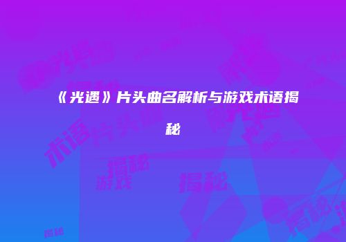 《光遇》片头曲名解析与游戏术语揭秘