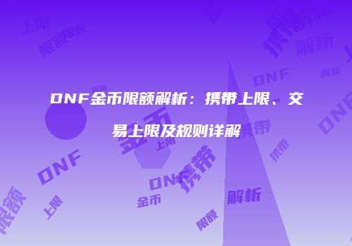 DNF金币限额解析：携带上限、交易上限及规则详解