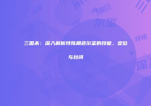 三国杀：深入解析特殊角色尔玺的技能、定位与台词