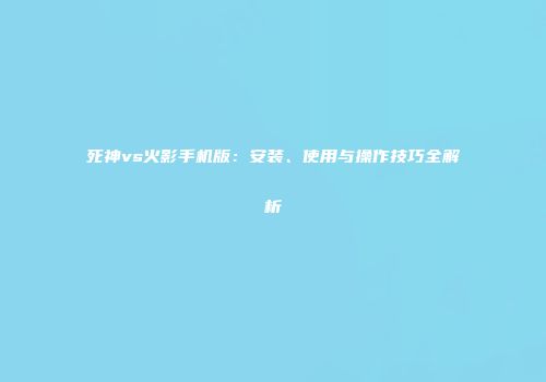 死神vs火影手机版：安装、使用与操作技巧全解析