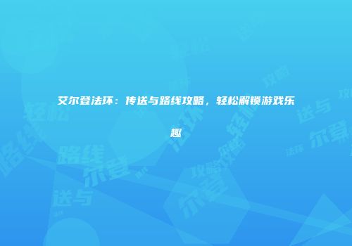 艾尔登法环：传送与路线攻略，轻松解锁游戏乐趣