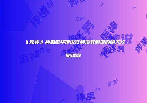 《原神》神里绫华传说任务没有眼泪的明天攻略详解