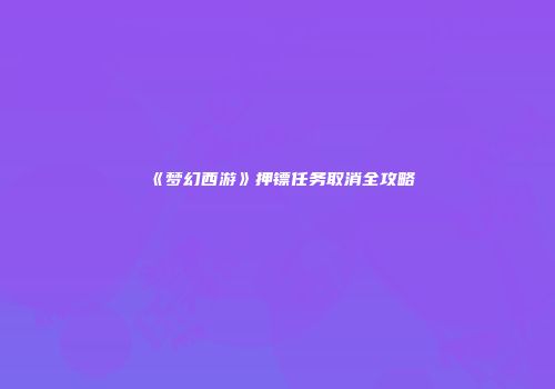 《梦幻西游》押镖任务取消全攻略