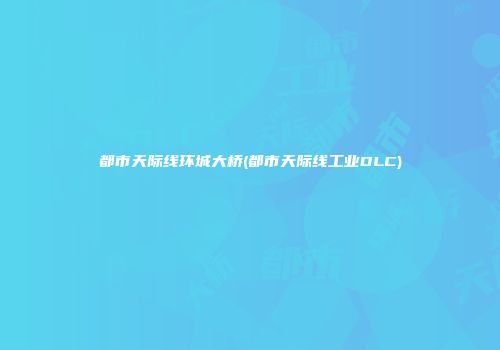 都市天际线环城大桥(都市天际线工业DLC)