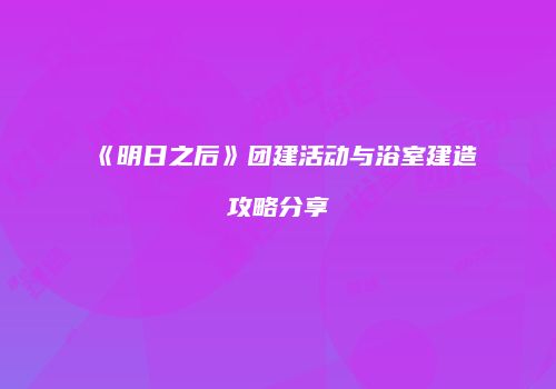 《明日之后》团建活动与浴室建造攻略分享