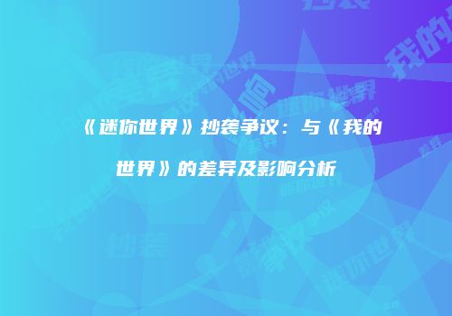 《迷你世界》抄袭争议：与《我的世界》的差异及影响分析