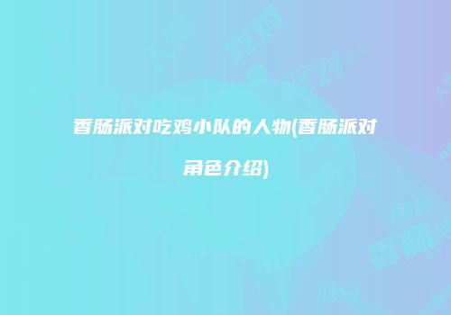 香肠派对吃鸡小队的人物(香肠派对角色介绍)