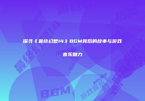 探寻《最终幻想14》BGM背后的故事与游戏音乐魅力