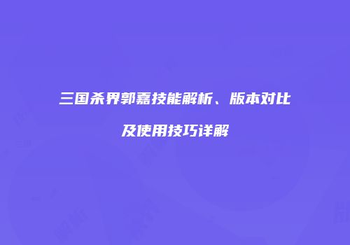三国杀界郭嘉技能解析、版本对比及使用技巧详解