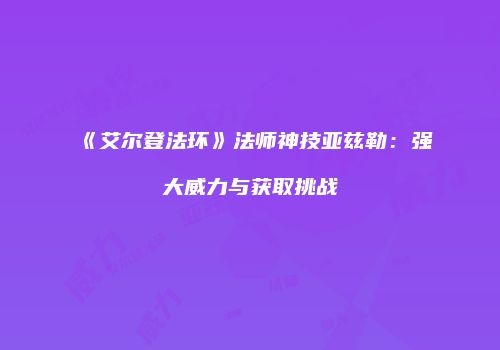 《艾尔登法环》法师神技亚兹勒：强大威力与获取挑战