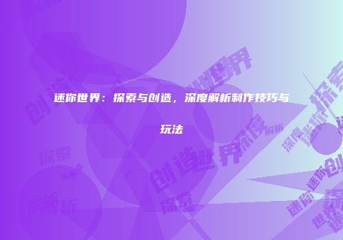 迷你世界：探索与创造，深度解析制作技巧与玩法