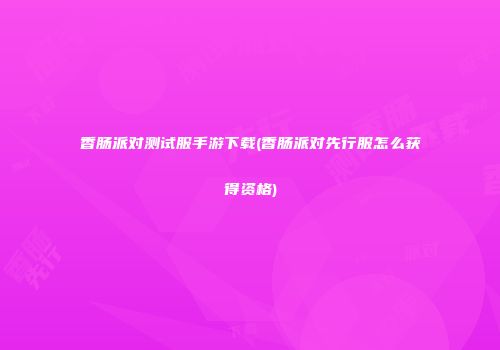 香肠派对测试服手游下载(香肠派对先行服怎么获得资格)