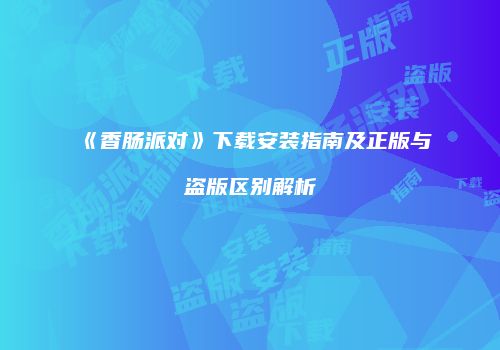 《香肠派对》下载安装指南及正版与盗版区别解析