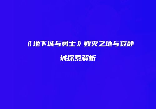 《地下城与勇士》毁灭之地与寂静城探索解析