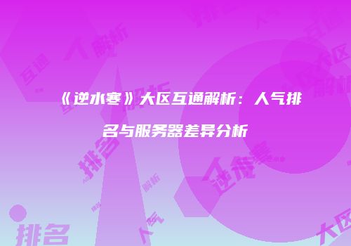 《逆水寒》大区互通解析：人气排名与服务器差异分析