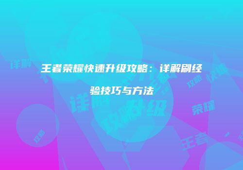 王者荣耀快速升级攻略：详解刷经验技巧与方法