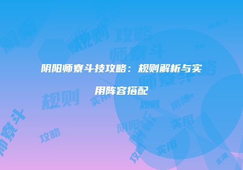 阴阳师寮斗技攻略：规则解析与实用阵容搭配