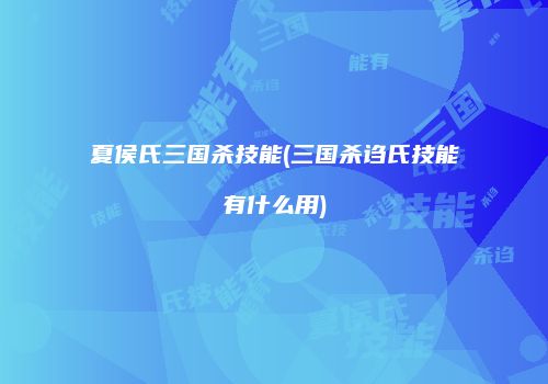 夏侯氏三国杀技能(三国杀诌氏技能有什么用)