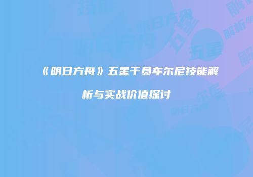 《明日方舟》五星干员车尔尼技能解析与实战价值探讨