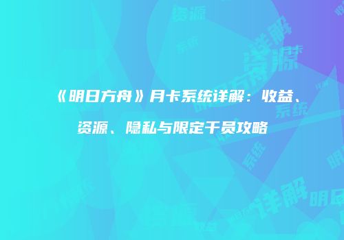 《明日方舟》月卡系统详解：收益、资源、隐私与限定干员攻略