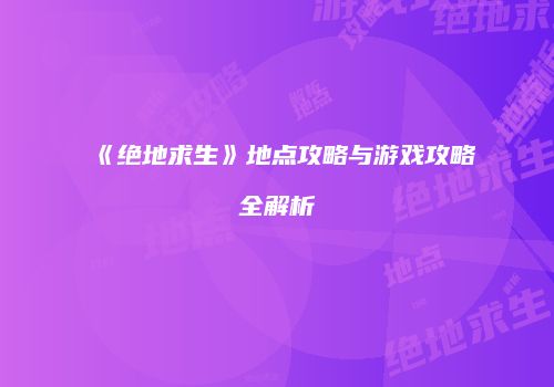 《绝地求生》地点攻略与游戏攻略全解析