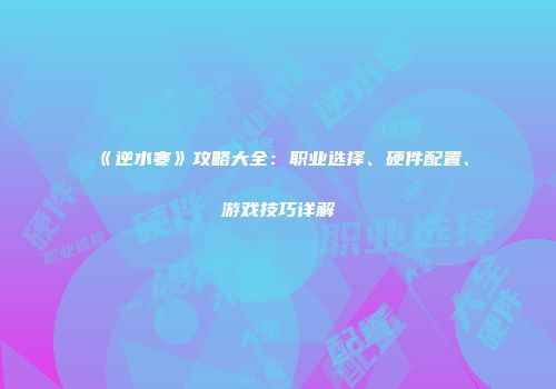 《逆水寒》攻略大全：职业选择、硬件配置、游戏技巧详解