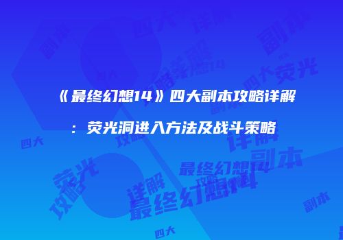 《最终幻想14》四大副本攻略详解：荧光洞进入方法及战斗策略