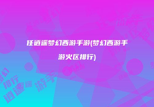 任逍遥梦幻西游手游(梦幻西游手游火区排行)