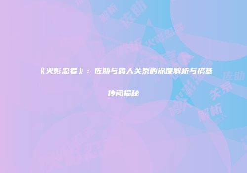 《火影忍者》：佐助与鸣人关系的深度解析与搞基传闻揭秘