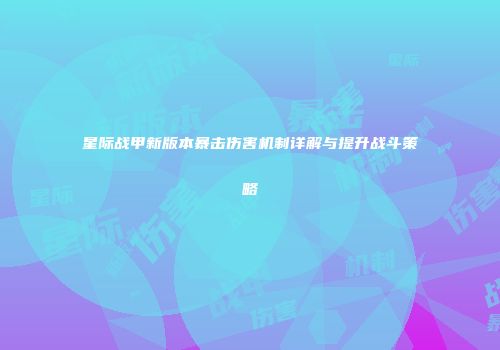 星际战甲新版本暴击伤害机制详解与提升战斗策略