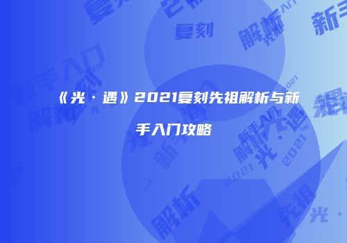 《光·遇》2021复刻先祖解析与新手入门攻略