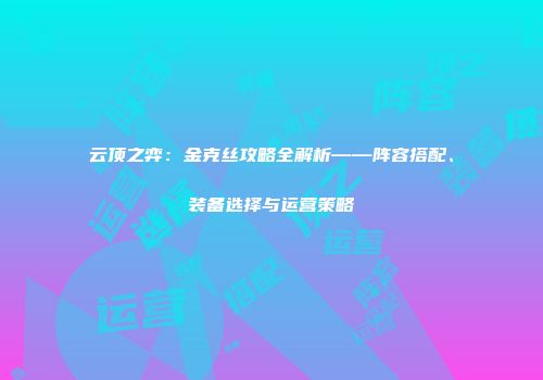 云顶之弈：金克丝攻略全解析——阵容搭配、装备选择与运营策略