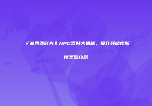 《波西亚时光》NPC喜好大揭秘：提升好感度解锁奖励攻略