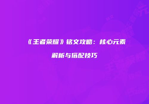 《王者荣耀》铭文攻略：核心元素解析与搭配技巧