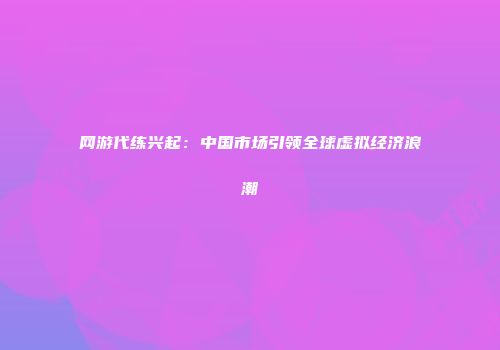 网游代练兴起：中国市场引领全球虚拟经济浪潮