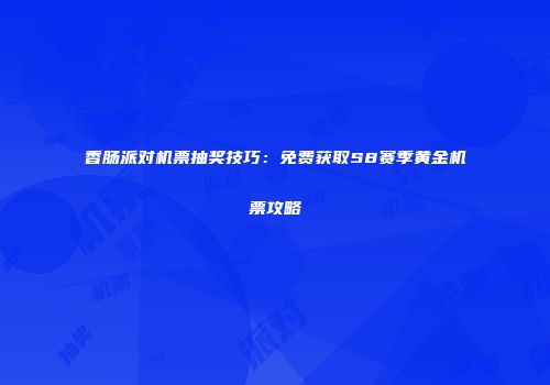 香肠派对机票抽奖技巧：免费获取S8赛季黄金机票攻略