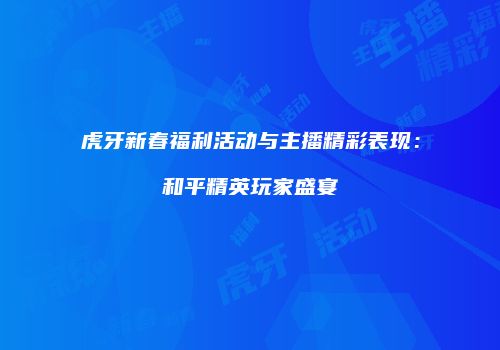 虎牙新春福利活动与主播精彩表现：和平精英玩家盛宴