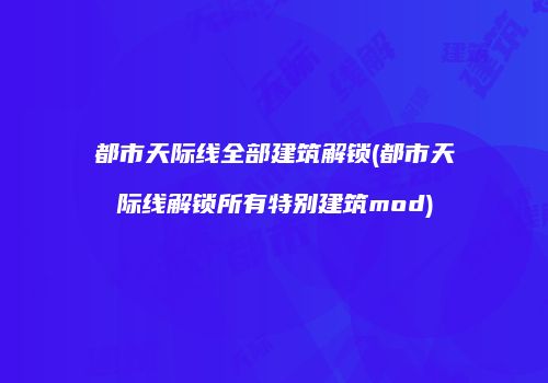 都市天际线全部建筑解锁(都市天际线解锁所有特别建筑mod)
