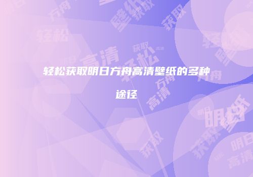 轻松获取明日方舟高清壁纸的多种途径