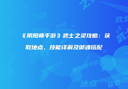《阴阳师手游》武士之灵攻略：获取地点、技能详解及御魂搭配