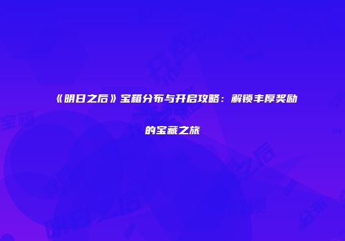 《明日之后》宝箱分布与开启攻略：解锁丰厚奖励的宝藏之旅