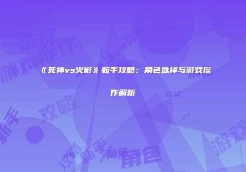 《死神vs火影》新手攻略：角色选择与游戏操作解析