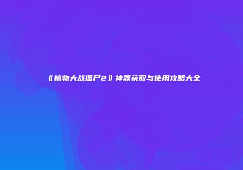 《植物大战僵尸2》神器获取与使用攻略大全