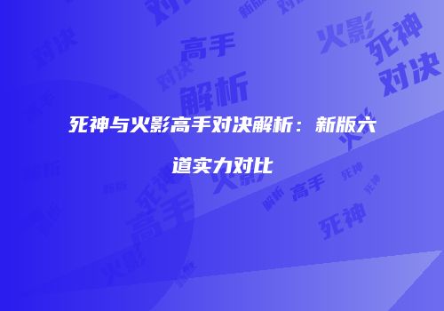 死神与火影高手对决解析：新版六道实力对比