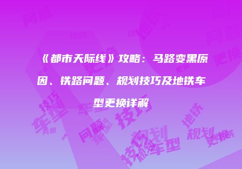 《都市天际线》攻略：马路变黑原因、铁路问题、规划技巧及地铁车型更换详解