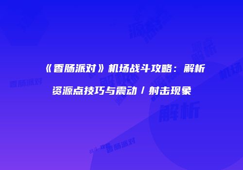 《香肠派对》机场战斗攻略：解析资源点技巧与震动／射击现象