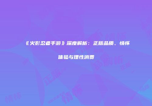 《火影忍者手游》深度解析：正版品质、情怀体验与理性消费